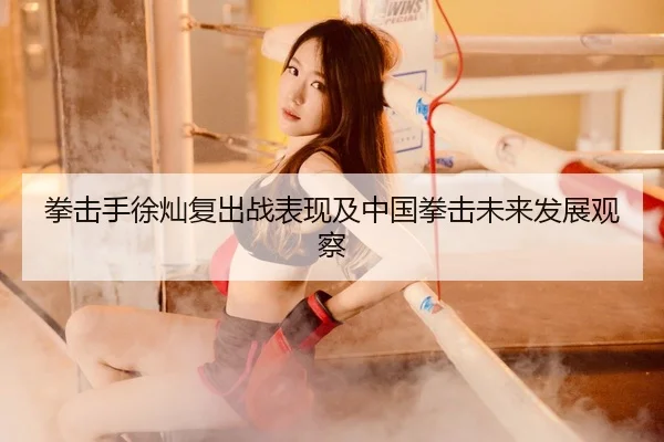 拳击手徐灿复出战表现及中国拳击未来发展观察