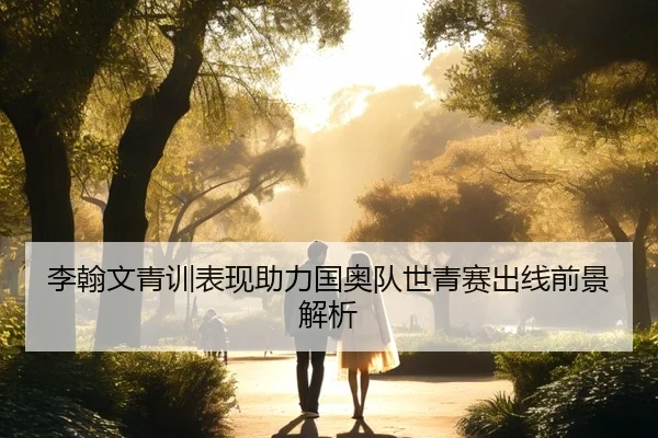 李翰文青训表现助力国奥队世青赛出线前景解析